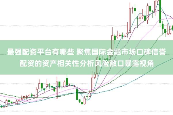 最强配资平台有哪些 聚焦国际金融市场口碑信誉配资的资产相关性分析风险敞口暴露视角
