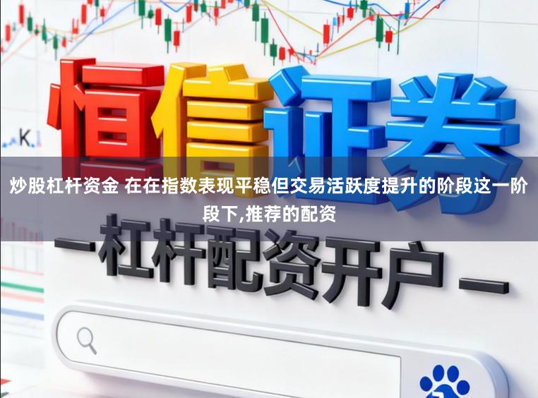 炒股杠杆资金 在在指数表现平稳但交易活跃度提升的阶段这一阶段下,推荐的配资