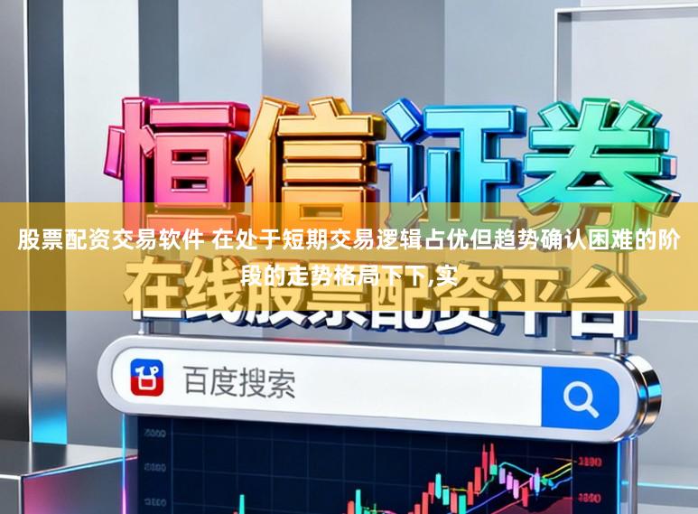股票配资交易软件 在处于短期交易逻辑占优但趋势确认困难的阶段的走势格局下下,实
