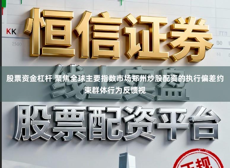 股票资金杠杆 聚焦全球主要指数市场郑州炒股配资的执行偏差约束群体行为反馈视