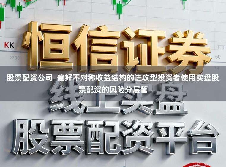 股票配资公司  偏好不对称收益结构的进攻型投资者使用实盘股票配资的风险分层管