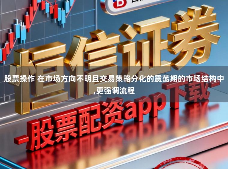 股票操作 在市场方向不明且交易策略分化的震荡期的市场结构中,更强调流程