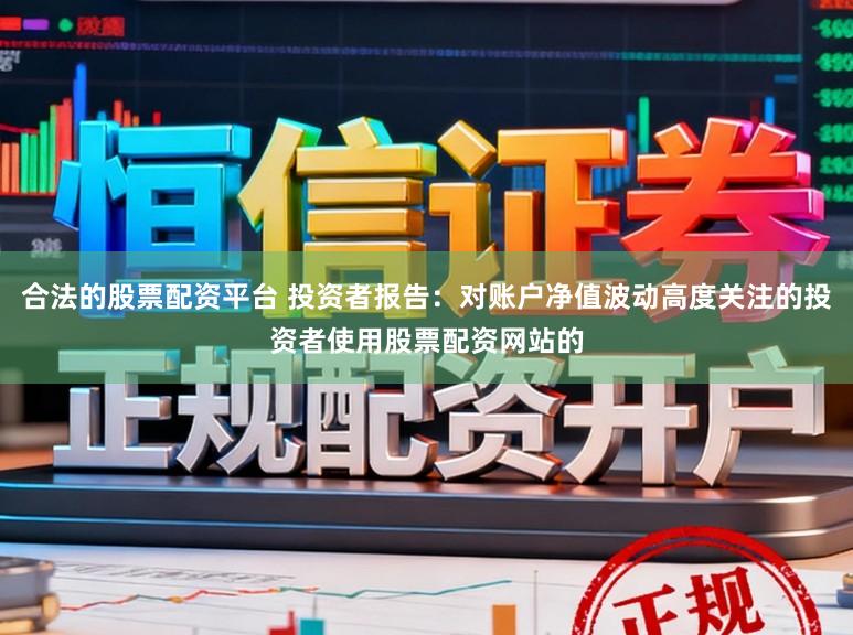 合法的股票配资平台 投资者报告：对账户净值波动高度关注的投资者使用股票配资网站的