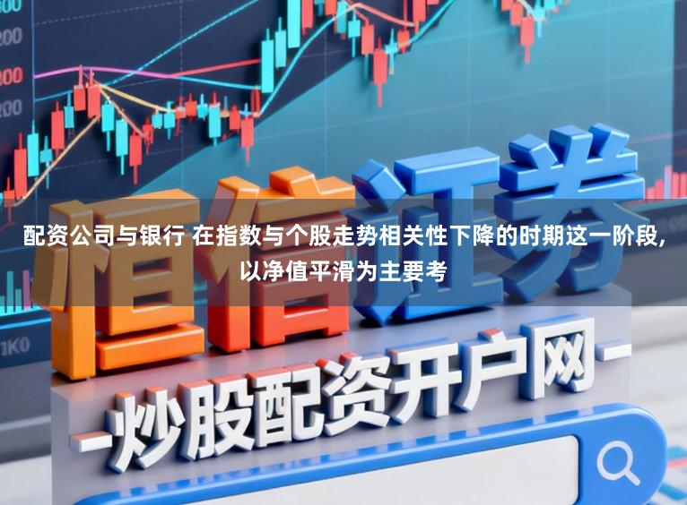 配资公司与银行 在指数与个股走势相关性下降的时期这一阶段,以净值平滑为主要考