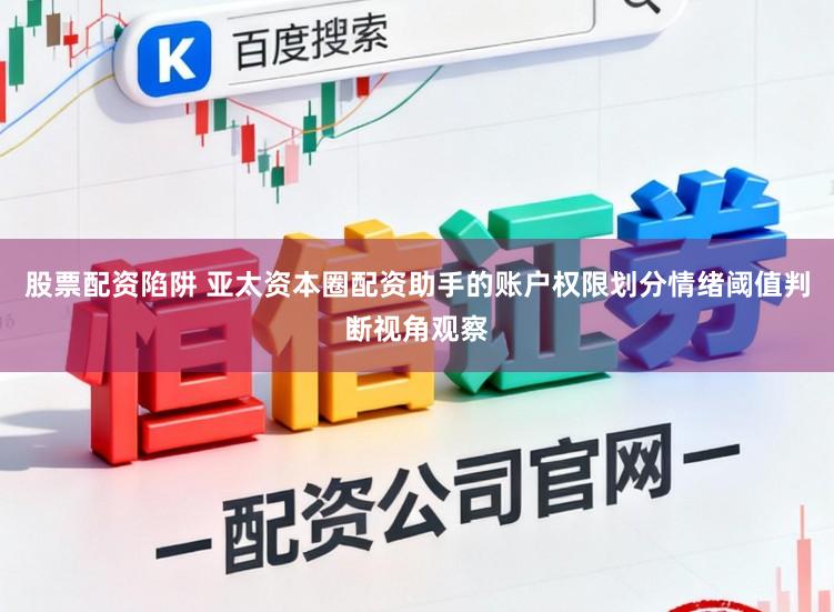 股票配资陷阱 亚太资本圈配资助手的账户权限划分情绪阈值判断视角观察