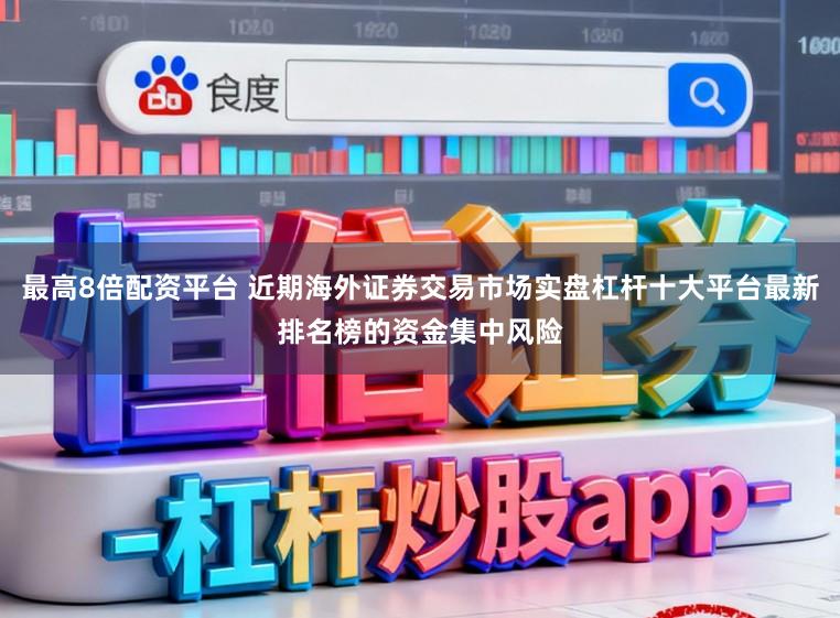 最高8倍配资平台 近期海外证券交易市场实盘杠杆十大平台最新排名榜的资金集中风险