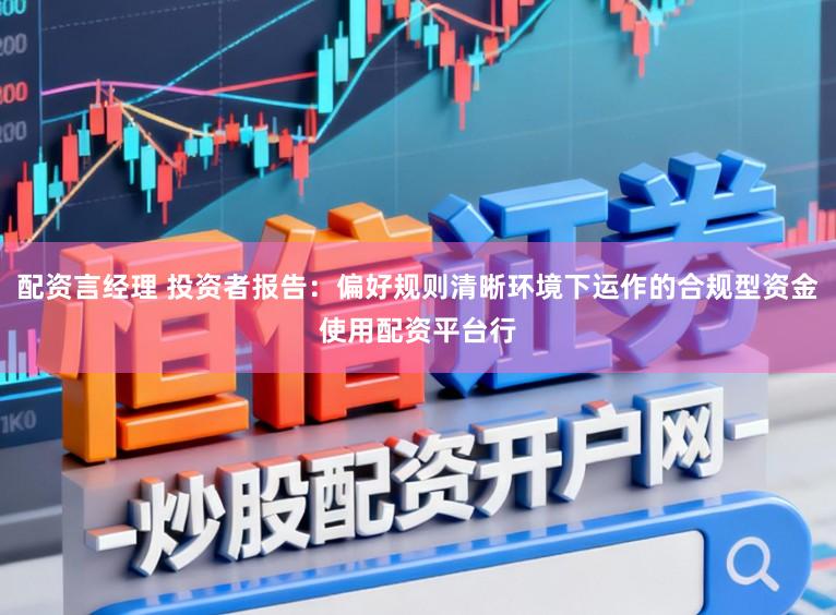 配资言经理 投资者报告：偏好规则清晰环境下运作的合规型资金使用配资平台行