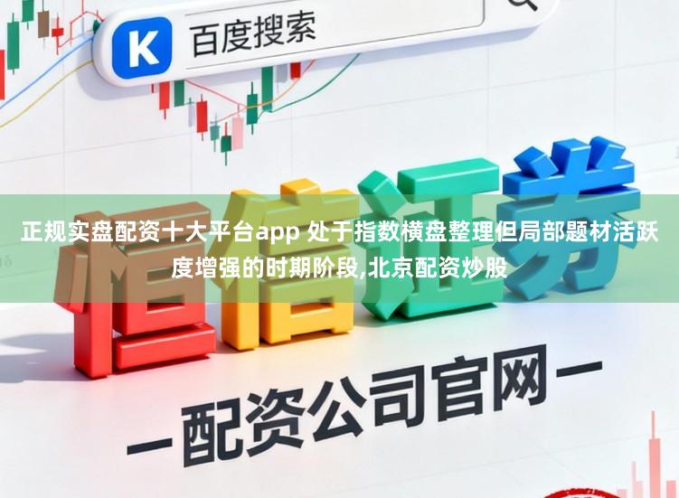 正规实盘配资十大平台app 处于指数横盘整理但局部题材活跃度增强的时期阶段,北京配资炒股