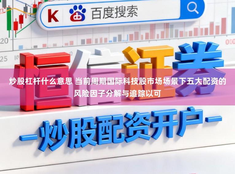 炒股杠杆什么意思 当前周期国际科技股市场场景下五大配资的风险因子分解与追踪以可