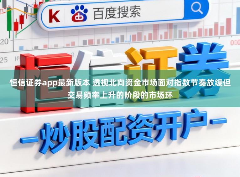 恒信证券app最新版本 透视北向资金市场面对指数节奏放缓但交易频率上升的阶段的市场环