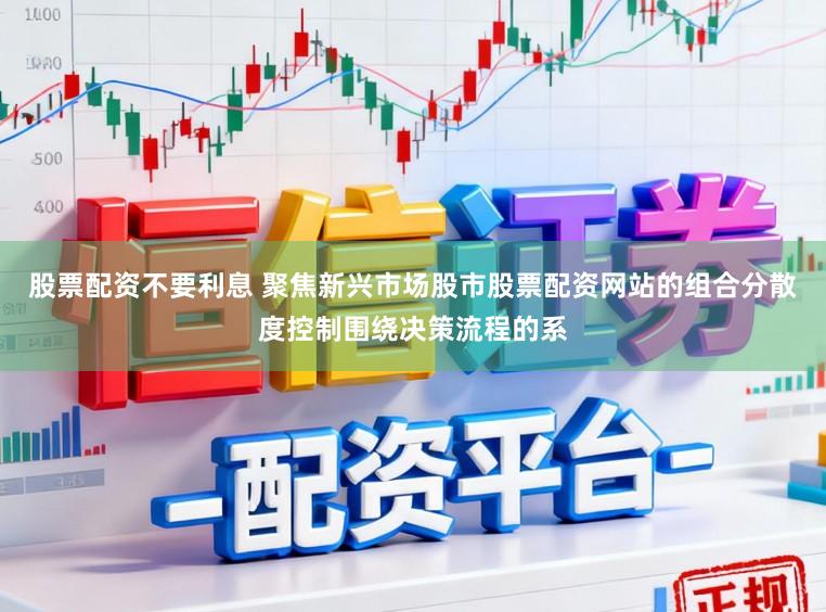 股票配资不要利息 聚焦新兴市场股市股票配资网站的组合分散度控制围绕决策流程的系
