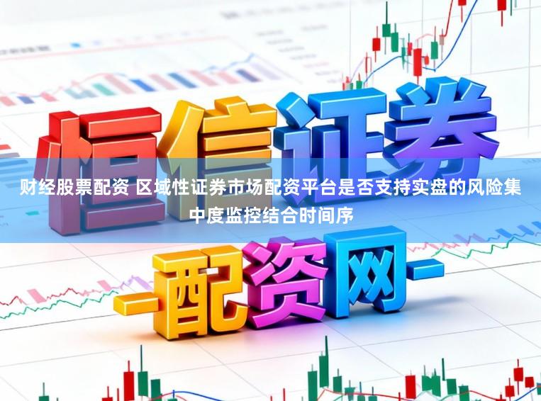 财经股票配资 区域性证券市场配资平台是否支持实盘的风险集中度监控结合时间序