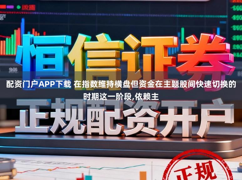 配资门户APP下载 在指数维持横盘但资金在主题股间快速切换的时期这一阶段,依赖主