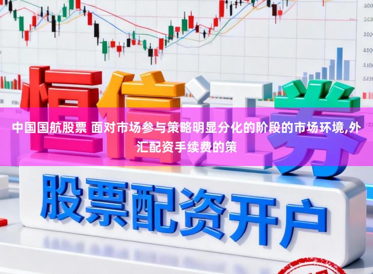 中国国航股票 面对市场参与策略明显分化的阶段的市场环境,外汇配资手续费的策