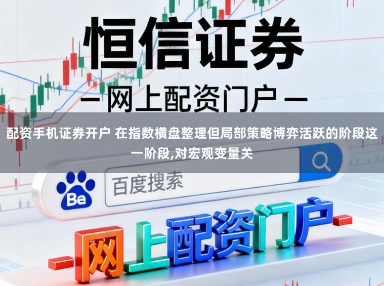 配资手机证券开户 在指数横盘整理但局部策略博弈活跃的阶段这一阶段,对宏观变量关