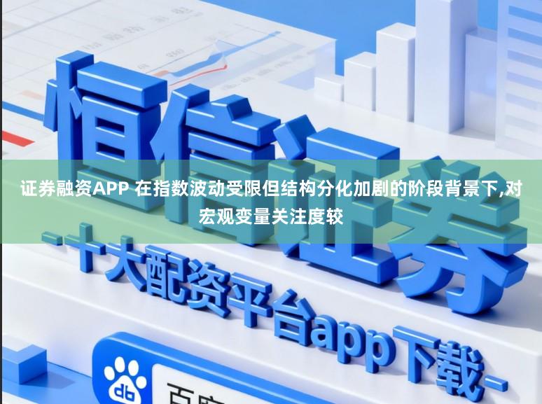 证券融资APP 在指数波动受限但结构分化加剧的阶段背景下,对宏观变量关注度较