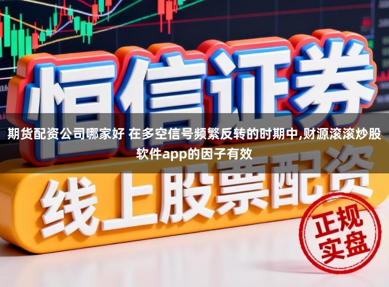期货配资公司哪家好 在多空信号频繁反转的时期中,财源滚滚炒股软件app的因子有效