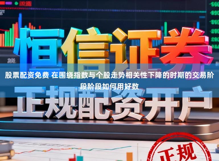 股票配资免费 在围绕指数与个股走势相关性下降的时期的交易阶段阶段如何用好数