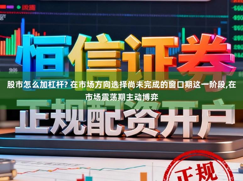 股市怎么加杠杆? 在市场方向选择尚未完成的窗口期这一阶段,在市场震荡期主动博弈