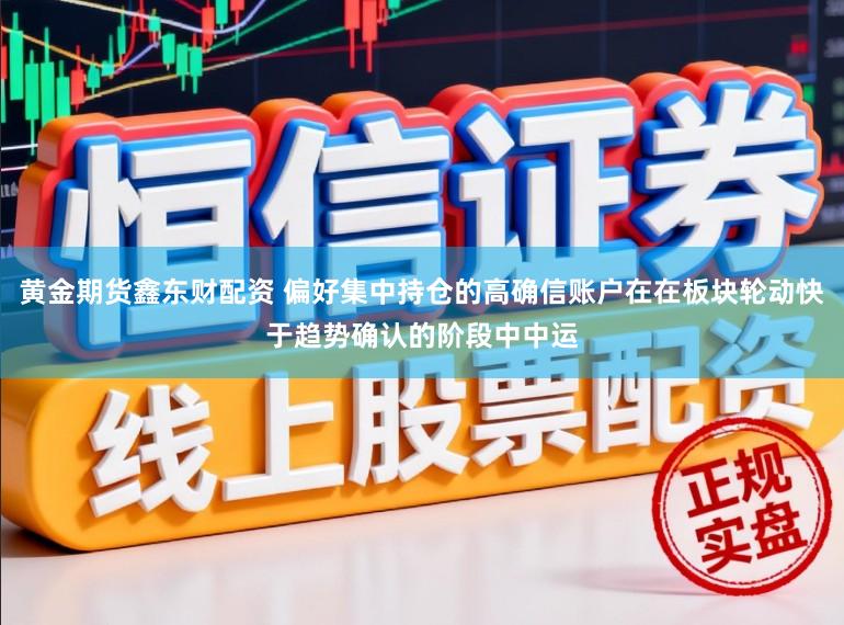 黄金期货鑫东财配资 偏好集中持仓的高确信账户在在板块轮动快于趋势确认的阶段中中运