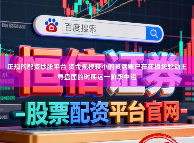 正规的配资炒股平台 资金规模较小的灵活账户在在板块轮动主导盘面的时期这一阶段中运