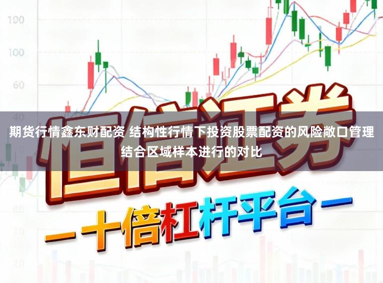 期货行情鑫东财配资 结构性行情下投资股票配资的风险敞口管理结合区域样本进行的对比