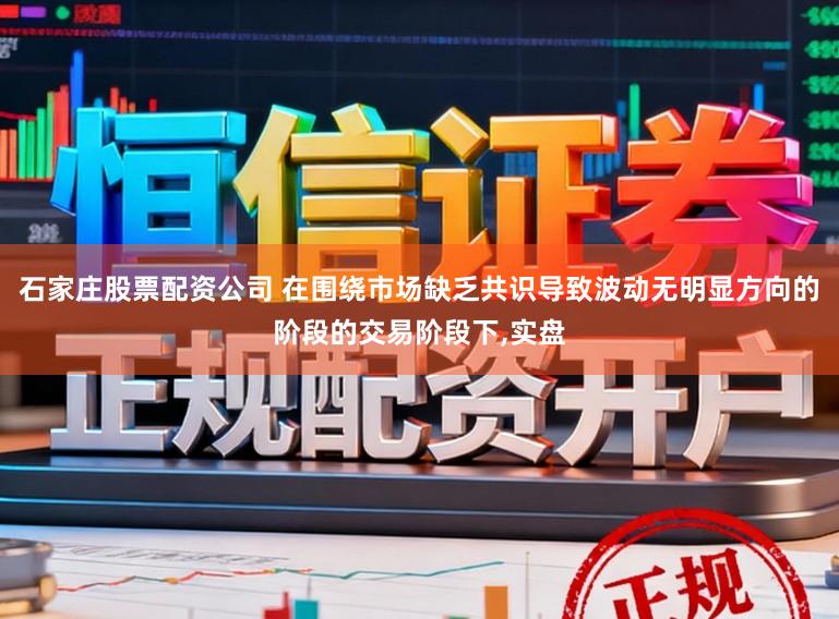 石家庄股票配资公司 在围绕市场缺乏共识导致波动无明显方向的阶段的交易阶段下,实盘