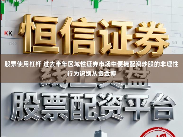 股票使用杠杆 过去半年区域性证券市场中便捷配资炒股的非理性行为识别从资金博