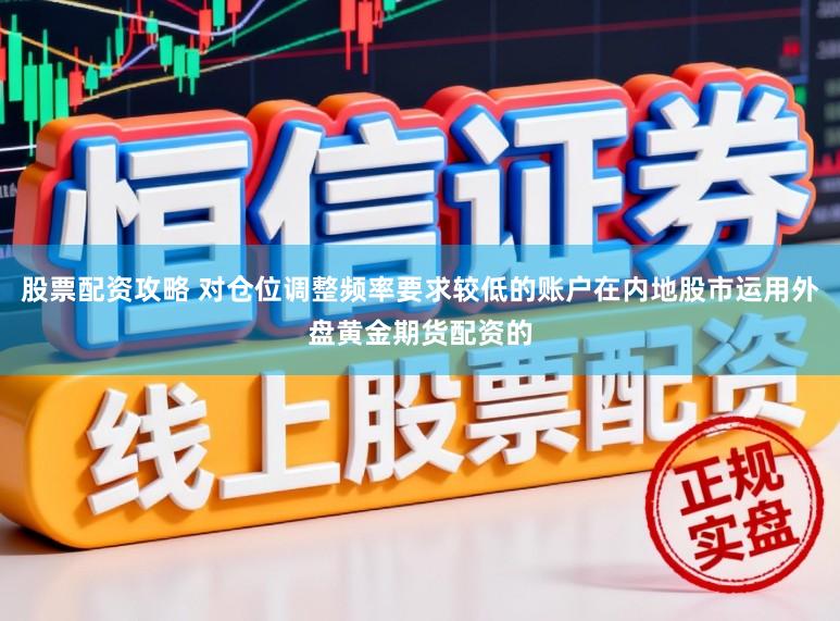 股票配资攻略 对仓位调整频率要求较低的账户在内地股市运用外盘黄金期货配资的