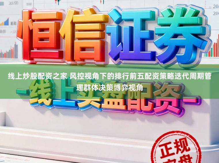 线上炒股配资之家 风控视角下的排行前五配资策略迭代周期管理群体决策博弈视角