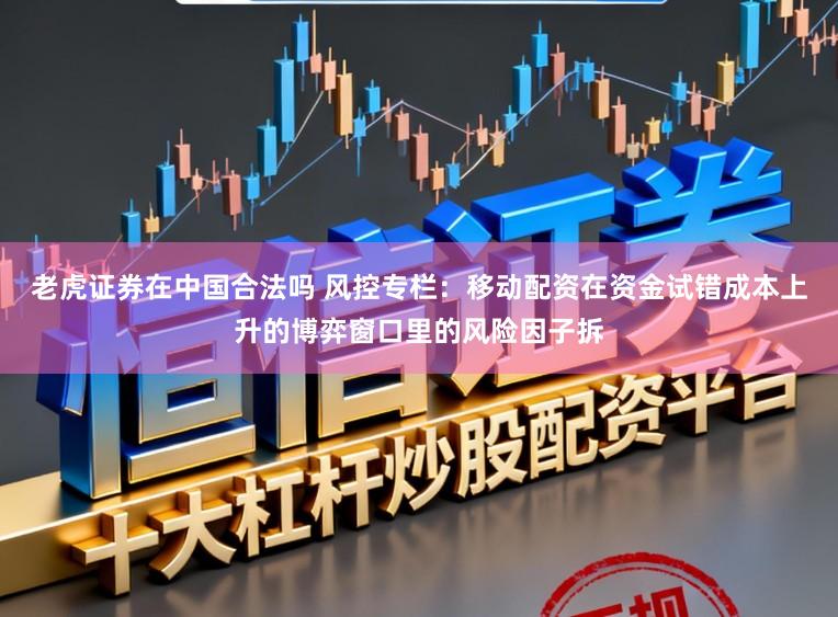 老虎证券在中国合法吗 风控专栏：移动配资在资金试错成本上升的博弈窗口里的风险因子拆