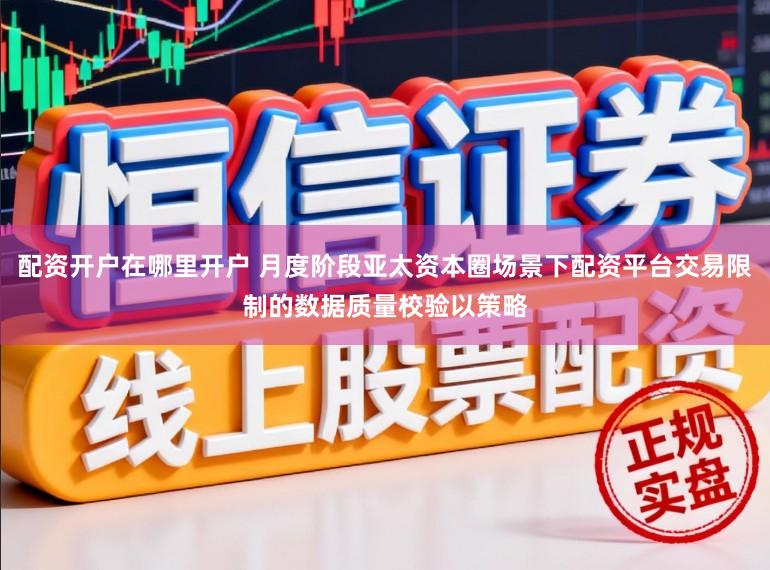 配资开户在哪里开户 月度阶段亚太资本圈场景下配资平台交易限制的数据质量校验以策略
