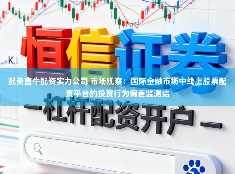 配资鑫牛配资实力公司 市场观察：国际金融市场中线上股票配资平台的投资行为偏差监测结