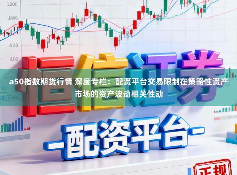 a50指数期货行情 深度专栏：配资平台交易限制在策略性资产市场的资产波动相关性动