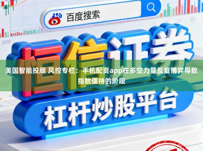 美国智能投顾 风控专栏：手机配资app在多空力量反复博弈导致指数僵持的阶段