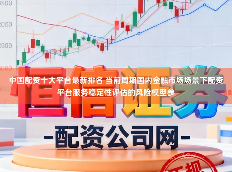 中国配资十大平台最新排名 当前周期国内金融市场场景下配资平台服务稳定性评估的风险模型参