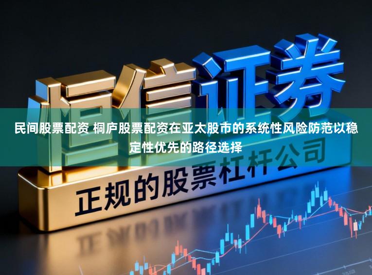 民间股票配资 桐庐股票配资在亚太股市的系统性风险防范以稳定性优先的路径选择