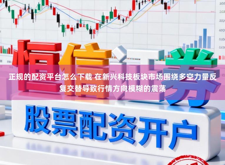 正规的配资平台怎么下载 在新兴科技板块市场围绕多空力量反复交替导致行情方向模糊的震荡
