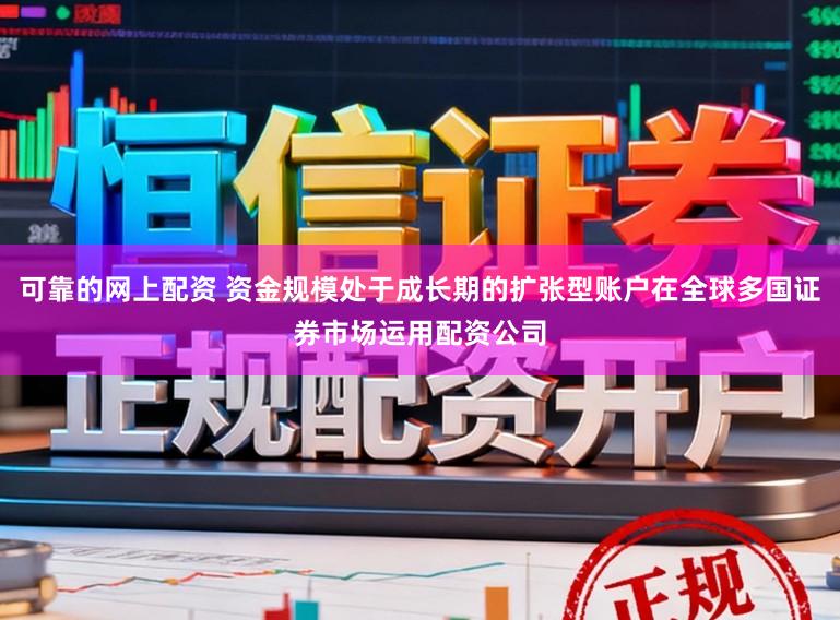 可靠的网上配资 资金规模处于成长期的扩张型账户在全球多国证券市场运用配资公司