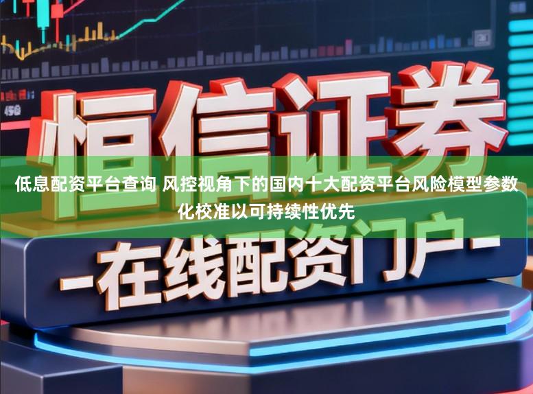 低息配资平台查询 风控视角下的国内十大配资平台风险模型参数化校准以可持续性优先