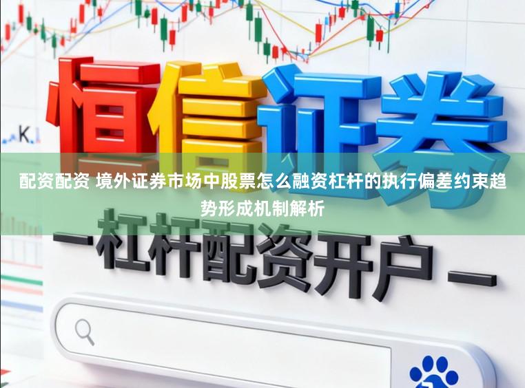 配资配资 境外证券市场中股票怎么融资杠杆的执行偏差约束趋势形成机制解析