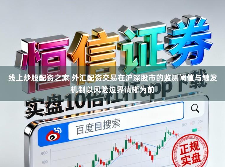 线上炒股配资之家 外汇配资交易在沪深股市的监测阈值与触发机制以风险边界清晰为前