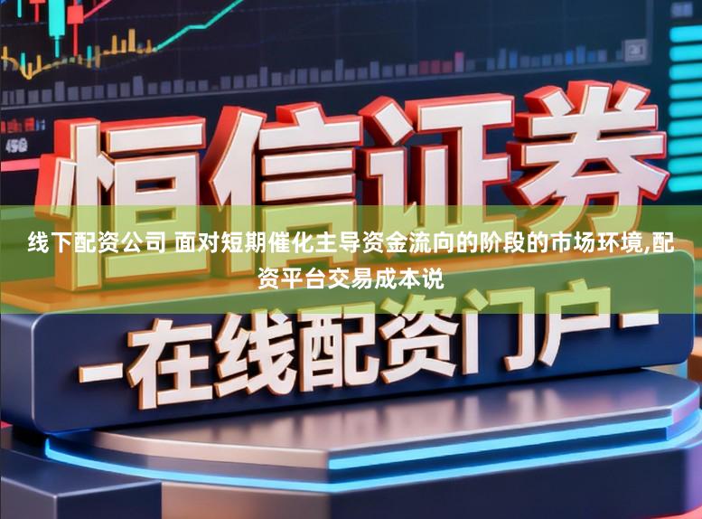 线下配资公司 面对短期催化主导资金流向的阶段的市场环境,配资平台交易成本说