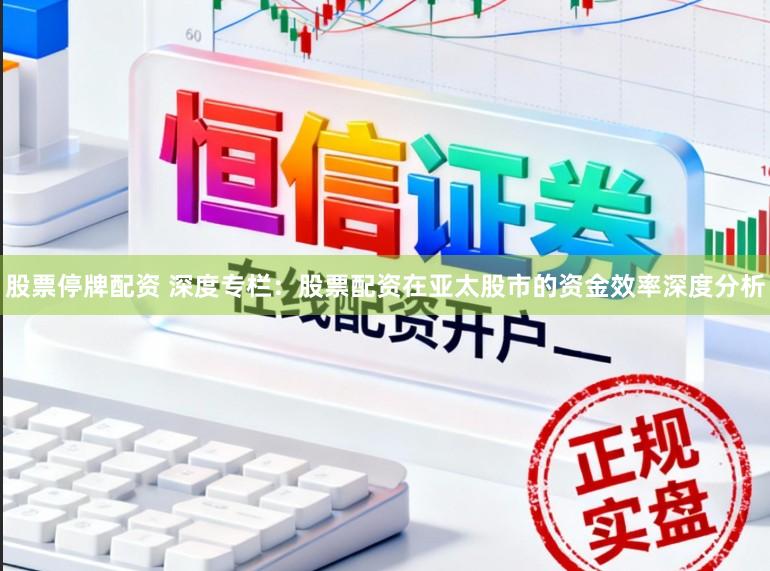 股票停牌配资 深度专栏：股票配资在亚太股市的资金效率深度分析