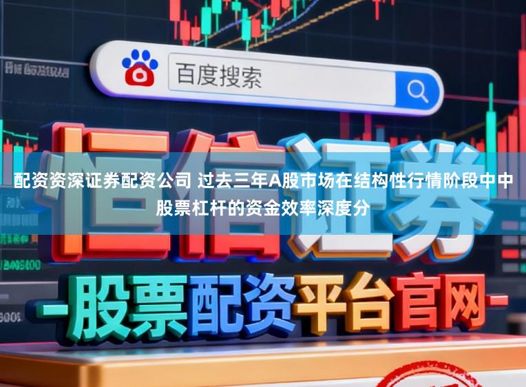 配资资深证券配资公司 过去三年A股市场在结构性行情阶段中中股票杠杆的资金效率深度分