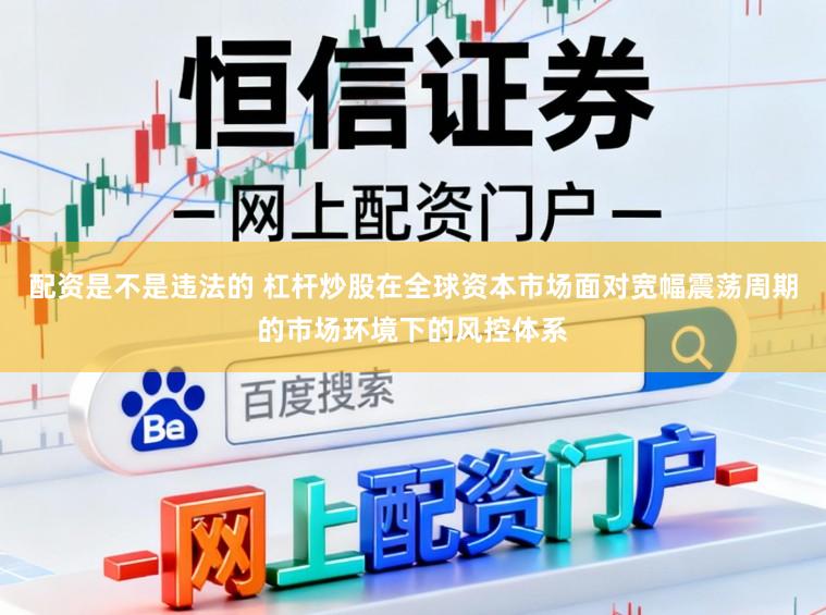 配资是不是违法的 杠杆炒股在全球资本市场面对宽幅震荡周期的市场环境下的风控体系