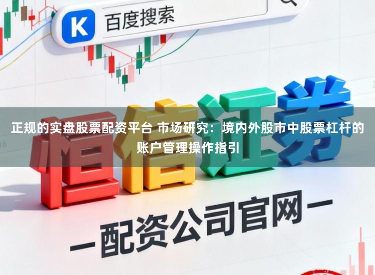 正规的实盘股票配资平台 市场研究：境内外股市中股票杠杆的账户管理操作指引