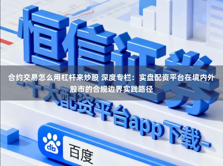 合约交易怎么用杠杆来炒股 深度专栏：实盘配资平台在境内外股市的合规边界实践路径