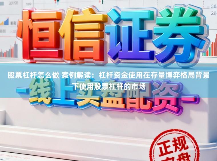 股票杠杆怎么做 案例解读：杠杆资金使用在存量博弈格局背景下使用股票杠杆的市场