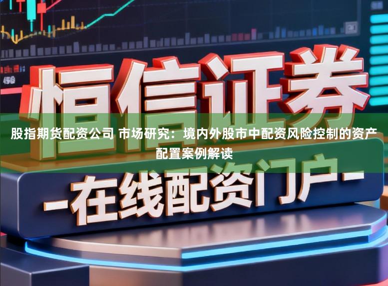 股指期货配资公司 市场研究：境内外股市中配资风险控制的资产配置案例解读